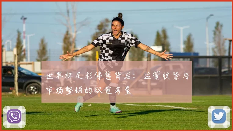 世界杯足彩停售背后:监管收紧与市场整顿的双重考量