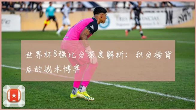 世界杯8强比分深度解析:积分榜背后的战术博弈
