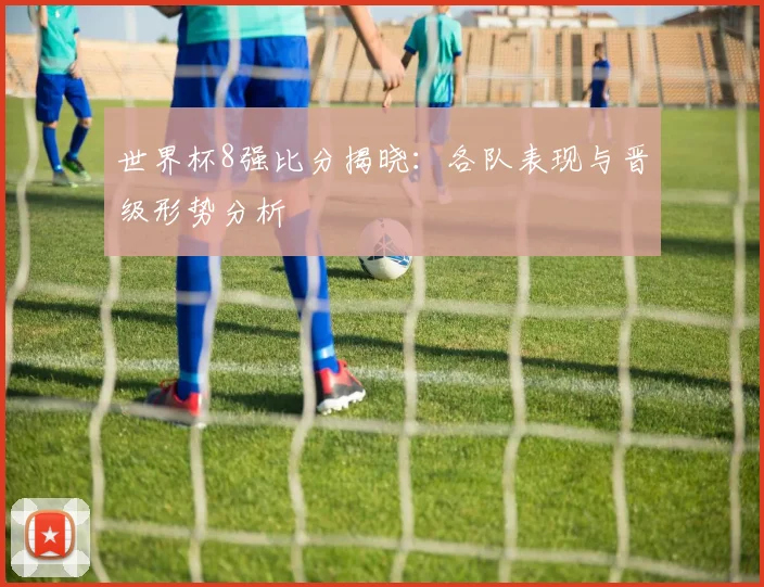 世界杯8强比分揭晓:各队表现与晋级形势分析