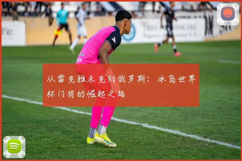 从雷克雅未克到俄罗斯:冰岛世界杯门将的崛起之路