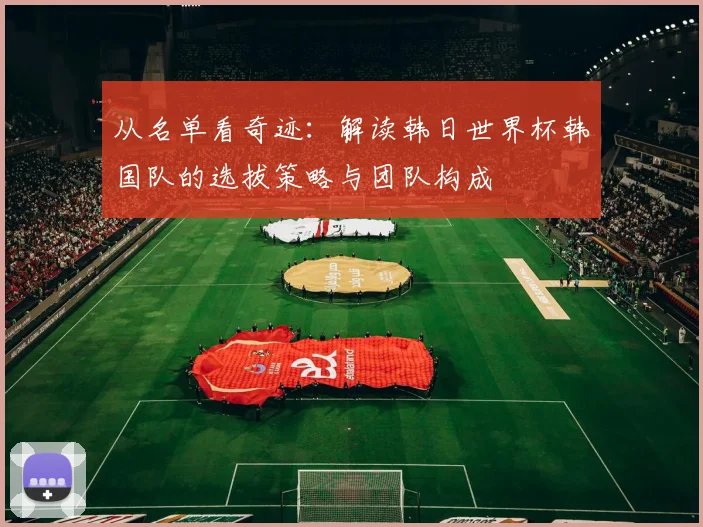 从名单看奇迹:解读韩日世界杯韩国队的选拔策略与团队构成