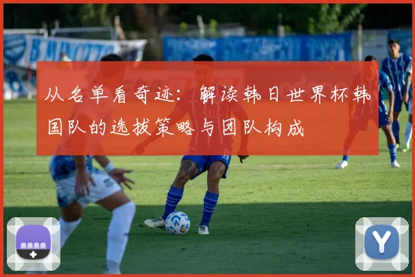 从名单看奇迹:解读韩日世界杯韩国队的选拔策略与团队构成