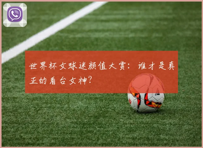 世界杯女球迷颜值大赏：谁才是真正的看台女神？