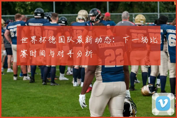 世界杯德国队最新动态:下一场比赛时间与对手分析