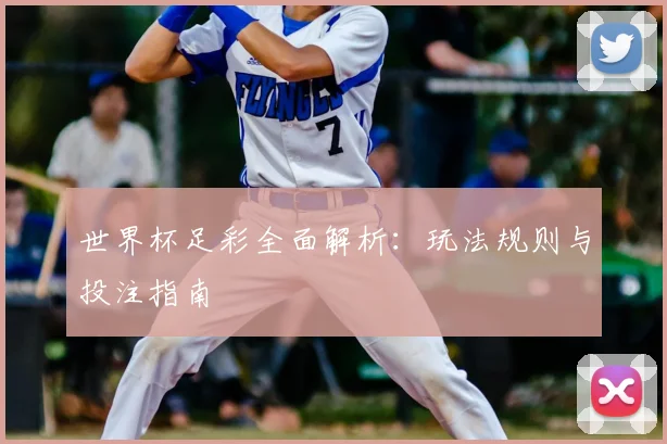 世界杯足彩全面解析:玩法规则与投注指南