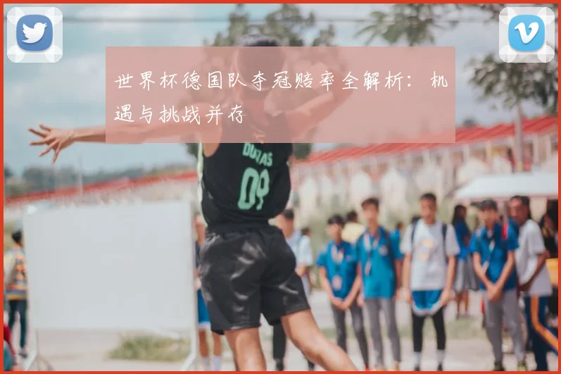 世界杯德国队夺冠赔率全解析:机遇与挑战并存