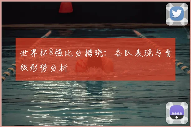 世界杯8强比分揭晓:各队表现与晋级形势分析