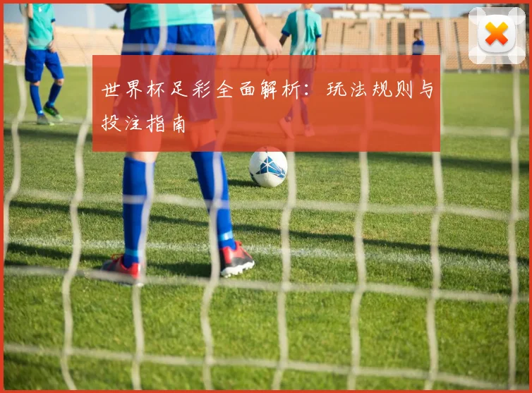 世界杯足彩全面解析:玩法规则与投注指南