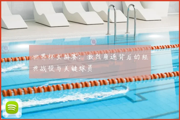 世界杯女排赛：激烈角逐背后的经典战役与关键球员