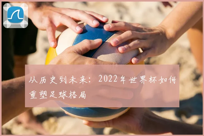 从历史到未来：2022年世界杯如何重塑足球格局