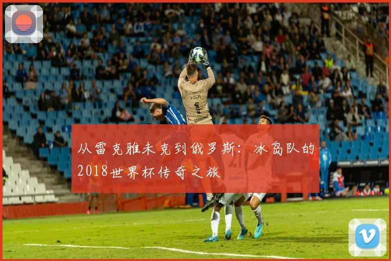 从雷克雅未克到俄罗斯:冰岛队的2018世界杯传奇之旅