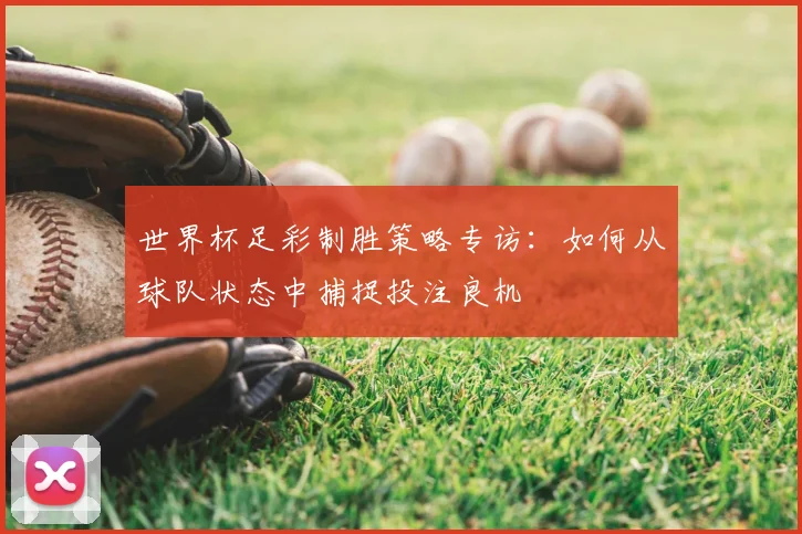 世界杯足彩制胜策略专访:如何从球队状态中捕捉投注良机