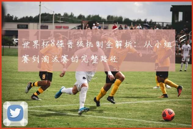 世界杯8强晋级机制全解析:从小组赛到淘汰赛的完整路径