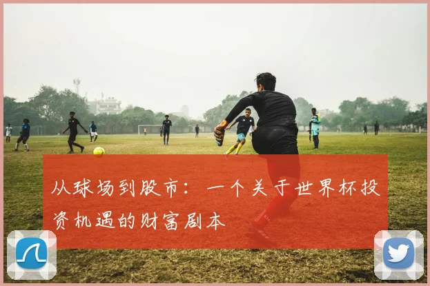 从球场到股市：一个关于世界杯投资机遇的财富剧本