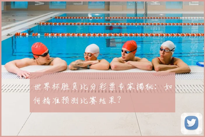 世界杯胜负比分彩票专家揭秘：如何精准预测比赛结果？