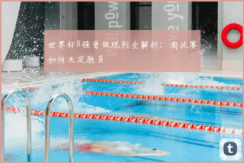世界杯8强晋级规则全解析:淘汰赛如何决定胜负
