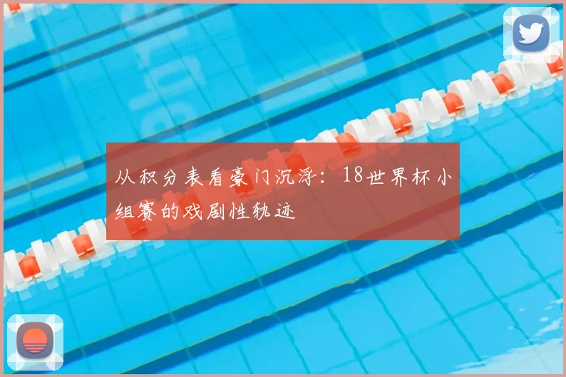从积分表看豪门沉浮:18世界杯小组赛的戏剧性轨迹