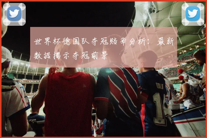 世界杯德国队夺冠赔率分析:最新数据揭示夺冠前景