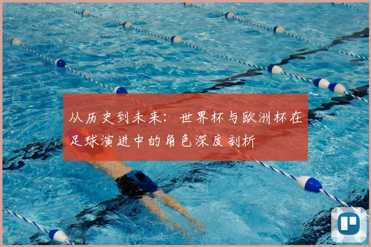 从历史到未来：世界杯与欧洲杯在足球演进中的角色深度剖析