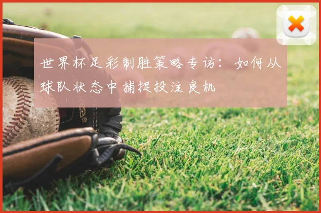 世界杯足彩制胜策略专访:如何从球队状态中捕捉投注良机