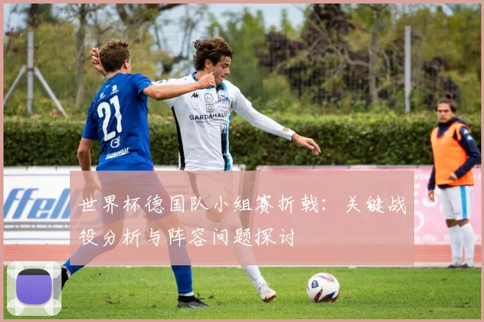 世界杯德国队小组赛折戟：关键战役分析与阵容问题探讨