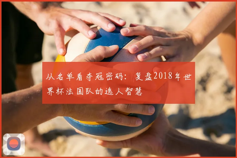 从名单看夺冠密码:复盘2018年世界杯法国队的选人智慧