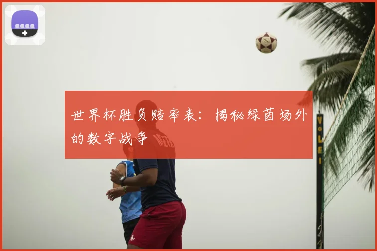 世界杯胜负赔率表：揭秘绿茵场外的数字战争