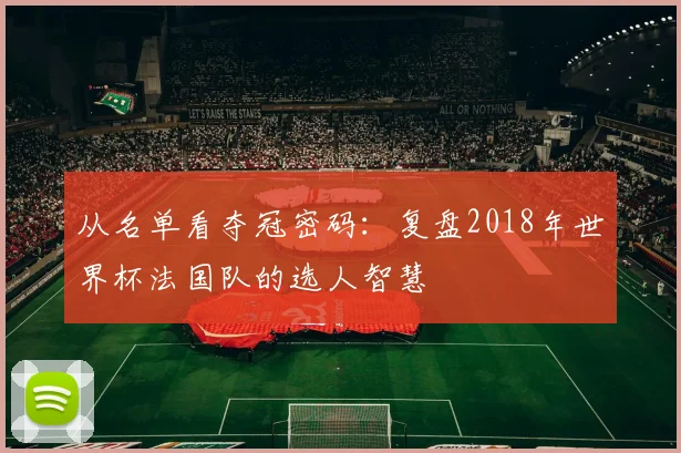 从名单看夺冠密码:复盘2018年世界杯法国队的选人智慧