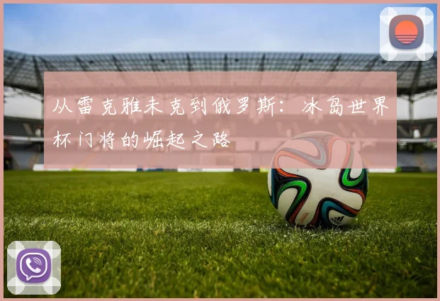 从雷克雅未克到俄罗斯:冰岛世界杯门将的崛起之路