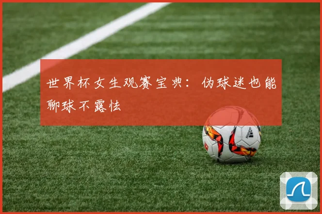 世界杯女生观赛宝典：伪球迷也能聊球不露怯