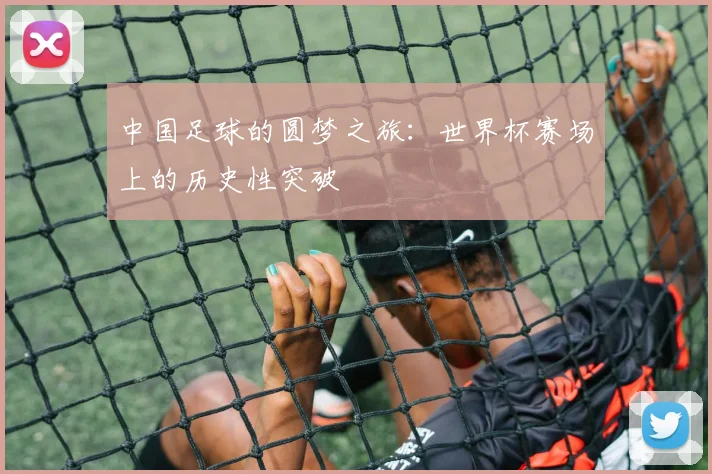 中国足球的圆梦之旅：世界杯赛场上的历史性突破